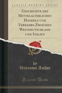 Geschichte des Mittelalterlichen Handels und Verkehrs Zwischen Westdeutschland und Italien (Classic Reprint)