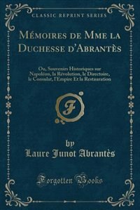 Mémoires de Mme la Duchesse d'Abrantès: Ou, Souvenirs Historiques sur Napoléon, la Révolution, le Directoire, le Consulat, l'Empire Et la R