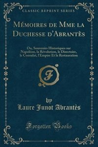 Mémoires de Mme la Duchesse d'Abrantès: Ou, Souvenirs Historiques sur Napoléon, la Révolution, le Directoire, le Consulat, l'Empire Et la R