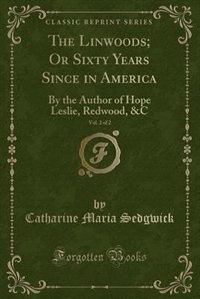 The Linwoods; Or Sixty Years Since in America, Vol. 2 of 2: By the Author of Hope Leslie, Redwood, &C (Classic Reprint)