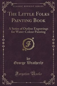 The Little Folks Painting Book: A Series of Outline Engravings for Water-Colour Painting (Classic Reprint)