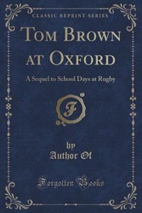Tom Brown at Oxford: A Sequel to School Days at Rugby (Classic Reprint)
