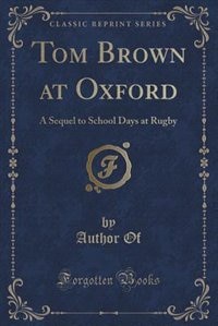 Tom Brown at Oxford: A Sequel to School Days at Rugby (Classic Reprint)