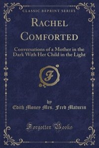 Rachel Comforted: Conversations of a Mother in the Dark With Her Child in the Light (Classic Reprint)