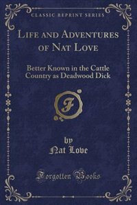 Life and Adventures of Nat Love, Better Known in the Cattle Country as Deadwood Dick: A True History of Slavery Days, Life on the Great Cattle Ranges and on the Plains of the Wild and W