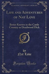 Life and Adventures of Nat Love, Better Known in the Cattle Country as Deadwood Dick: A True History of Slavery Days, Life on the Great Cattle Ranges and on the Plains of the Wild and W