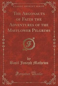 The Argonauts of Faith the Adventures of the Mayflower Pilgrims (Classic Reprint)