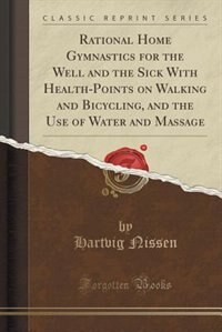 Couverture_Rational Home Gymnastics for the Well and the Sick With Health-Points on Walking and Bicycling, and the Use of Water and Massage (Classic Reprint)