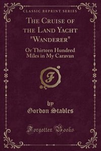 The Cruise of the Land Yacht Wanderer: Or Thirteen Hundred Miles in My Caravan (Classic Reprint)