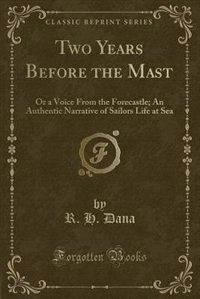 Two Years Before the Mast: Or a Voice From the Forecastle; An Authentic Narrative of Sailors Life at Sea (Classic Reprint)