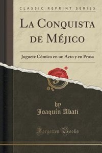 La Conquista de Méjico: Juguete Cómico en un Acto y en Prosa (Classic Reprint)