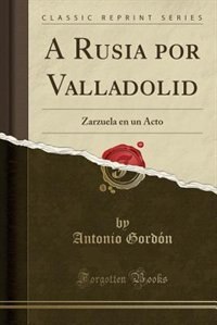 A Rusia por Valladolid: Zarzuela en un Acto (Classic Reprint)