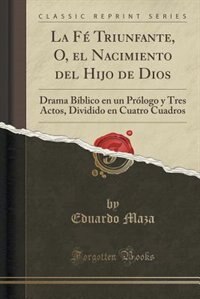 La Fé Triunfante, O, el Nacimiento del Hijo de Dios: Drama Bíblico en un Prólogo y Tres Actos, Dividido en Cuatro Cuadros (Classic Reprint)