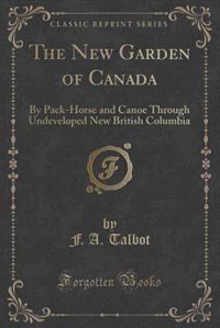 The New Garden of Canada: By Pack-Horse and Canoe Through Undeveloped New British Columbia (Classic Reprint)