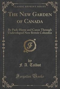 The New Garden of Canada: By Pack-Horse and Canoe Through Undeveloped New British Columbia (Classic Reprint)