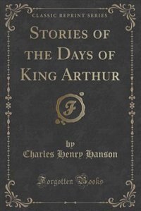 Stories of the Days of King Arthur (Classic Reprint)