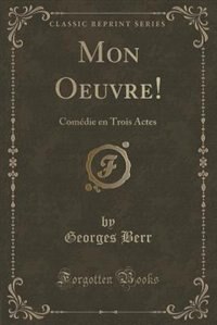 Mon Oeuvre!: Comédie en Trois Actes (Classic Reprint)
