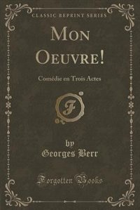 Mon Oeuvre!: Comédie en Trois Actes (Classic Reprint)