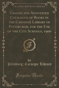 Couverture_Graded and Annotated Catalogue of Books in the Carnegie Library of Pittsburgh, for the Use of the City Schools, 1900 (Classic Reprint)