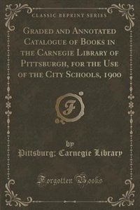 Couverture_Graded and Annotated Catalogue of Books in the Carnegie Library of Pittsburgh, for the Use of the City Schools, 1900 (Classic Reprint)