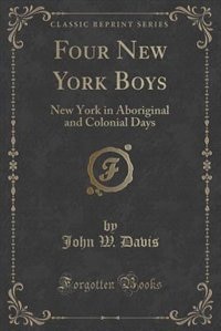 Four New York Boys: New York in Aboriginal and Colonial Days (Classic Reprint)