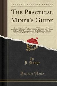 The Practical Miner's Guide: Comprising a Set of Trigonometrical Tables, Adapted to All Purposes of Oblique or Diagonal, Vertica