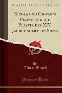 Nicola und Giovanni Pisano und die Plastik des XIV. Jahrhunderts in Siena (Classic Reprint)