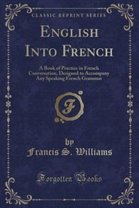 English Into French: A Book of Practice in French Conversation, Designed to Accompany Any Speaking French Grammar (Class