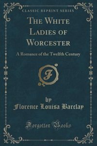 The White Ladies of Worcester: A Romance of the Twelfth Century (Classic Reprint)