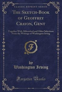 The Sketch-Book of Geoffrey Crayon, Gent: Together With Abbotsford and Other Selections From the Writings of Washington Irving (Classic Repri