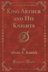 King Arthur and His Knights (Classic Reprint)