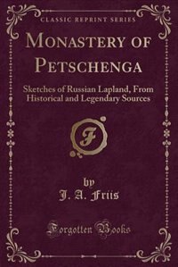 Monastery of Petschenga: Sketches of Russian Lapland, From Historical and Legendary Sources (Classic Reprint)