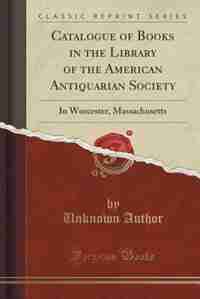 Catalogue of Books in the Library of the American Antiquarian Society: In Worcester, Massachusetts (Classic Reprint) de Unknown Author