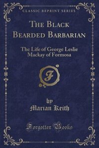 The Black Bearded Barbarian: The Life of George Leslie Mackay of Formosa (Classic Reprint)