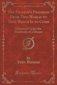 The Pilgrim's Progress From This World to That Which Is to Come: Delivered Under the Similitude of a Dream (Classic Reprint)