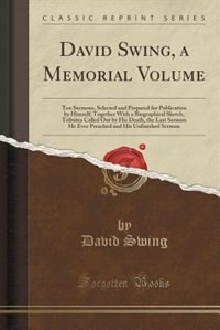 David Swing, a Memorial Volume: Ten Sermons, Selected and Prepared for Publication by Himself; Together With a Biographical Sketch,