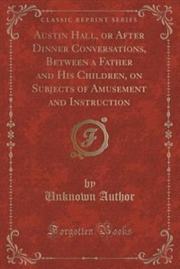 Front cover_Austin Hall, or After Dinner Conversations, Between a Father and His Children, on Subjects of Amusement and Instruction (Classic Reprint)