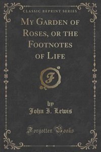 Front cover_My Garden of Roses, or the Footnotes of Life (Classic Reprint)
