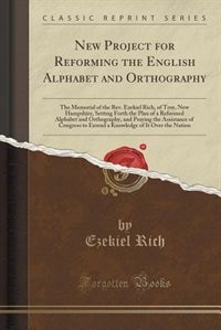 New Project for Reforming the English Alphabet and Orthography: The Memorial of the Rev. Ezekiel Rich, of Troy, New Hampshire, Setting Forth the Plan of a Reformed