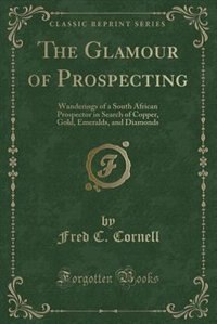 The Glamour of Prospecting: Wanderings of a South African Prospector in Search of Copper, Gold, Emeralds, and Diamonds (Classic