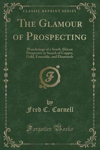 The Glamour of Prospecting: Wanderings of a South African Prospector in Search of Copper, Gold, Emeralds, and Diamonds (Classic
