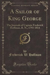 A Sailor of King George: The Journals of Captain Frederick Hoffman, R. N., 1793-1814 (Classic Reprint)