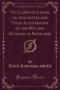 The Laird of Logan, or Anecdotes and Tales Illustrative of the Wit and Humour of Scotland (Classic Reprint)