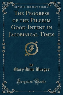 The Progress of the Pilgrim Good-Intent in Jacobinical Times (Classic Reprint)