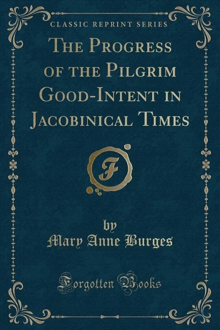 The Progress of the Pilgrim Good-Intent in Jacobinical Times (Classic Reprint)
