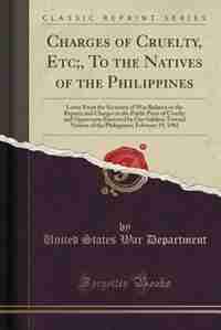 Charges of Cruelty, Etc;, To the Natives of the Philippines: Letter From the Secretary of War Relative to the Reports and Charges in the Public Press of Cruelty by United States War Department