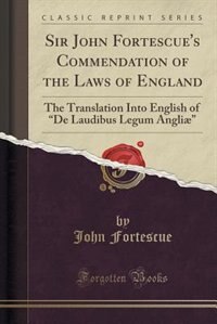 Sir John Fortescue's Commendation of the Laws of England: The Translation Into English of De Laudibus Legum Angliæ (Classic Reprint)