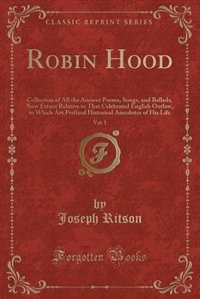 Robin Hood, Vol. 1: Collection of All the Ancient Poems, Songs, and Ballads, Now Extant Relative to That Celebrated Eng