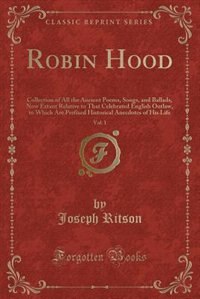 Robin Hood, Vol. 1: Collection of All the Ancient Poems, Songs, and Ballads, Now Extant Relative to That Celebrated Eng