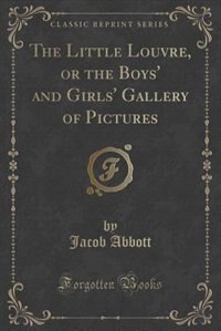 Front cover_The Little Louvre, or the Boys' and Girls' Gallery of Pictures (Classic Reprint)
